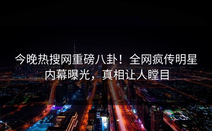 今晚热搜网重磅八卦！全网疯传明星内幕曝光，真相让人瞠目