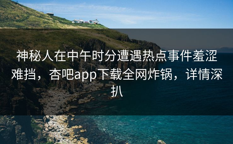 神秘人在中午时分遭遇热点事件羞涩难挡，杏吧app下载全网炸锅，详情深扒
