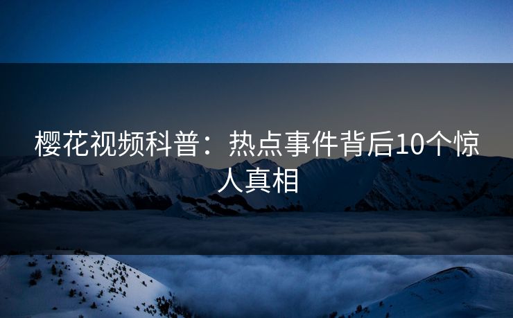 樱花视频科普：热点事件背后10个惊人真相