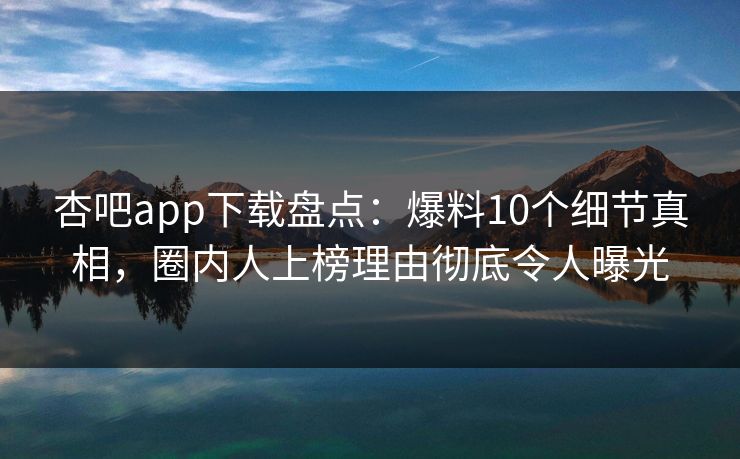 杏吧app下载盘点：爆料10个细节真相，圈内人上榜理由彻底令人曝光