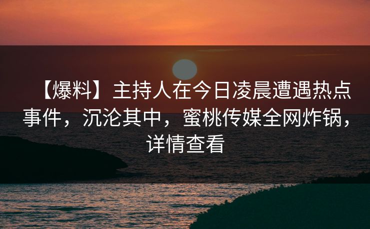 【爆料】主持人在今日凌晨遭遇热点事件，沉沦其中，蜜桃传媒全网炸锅，详情查看