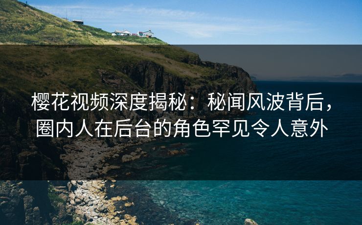 樱花视频深度揭秘：秘闻风波背后，圈内人在后台的角色罕见令人意外