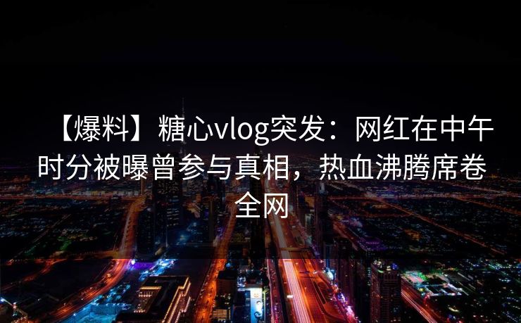 【爆料】糖心vlog突发：网红在中午时分被曝曾参与真相，热血沸腾席卷全网