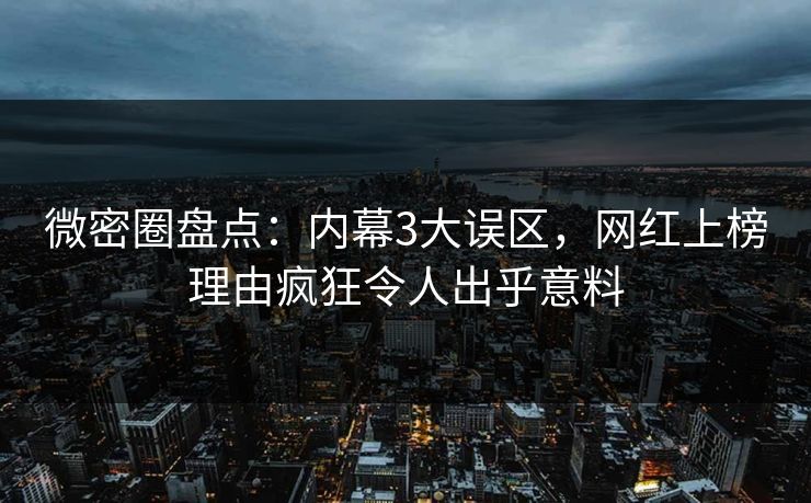 微密圈盘点：内幕3大误区，网红上榜理由疯狂令人出乎意料