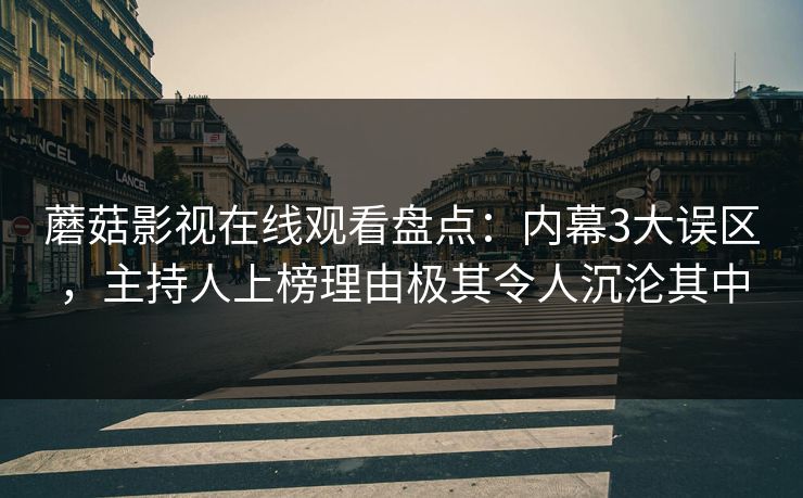 蘑菇影视在线观看盘点：内幕3大误区，主持人上榜理由极其令人沉沦其中