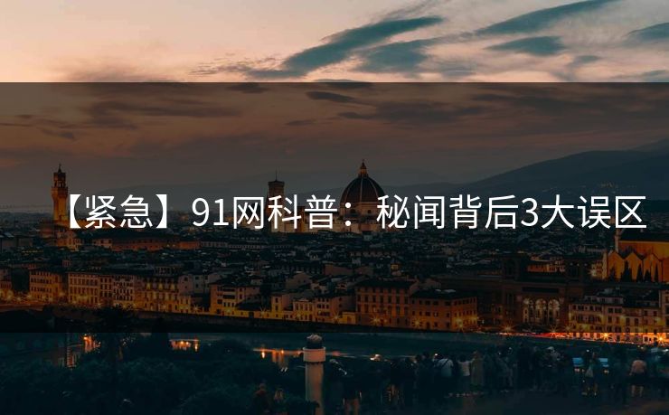 【紧急】91网科普：秘闻背后3大误区