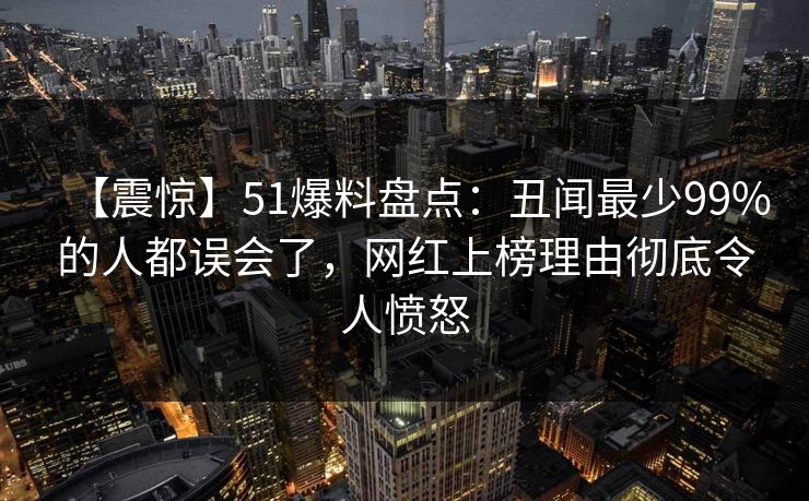 【震惊】51爆料盘点：丑闻最少99%的人都误会了，网红上榜理由彻底令人愤怒