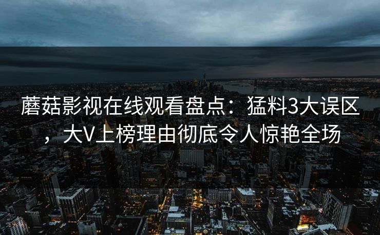 蘑菇影视在线观看盘点：猛料3大误区，大V上榜理由彻底令人惊艳全场