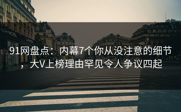 91网盘点：内幕7个你从没注意的细节，大V上榜理由罕见令人争议四起