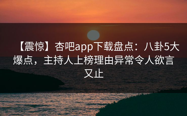 【震惊】杏吧app下载盘点：八卦5大爆点，主持人上榜理由异常令人欲言又止