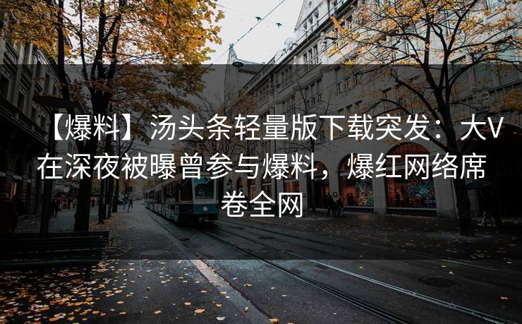 【爆料】汤头条轻量版下载突发：大V在深夜被曝曾参与爆料，爆红网络席卷全网