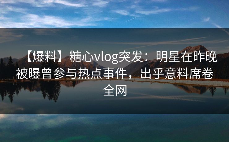 【爆料】糖心vlog突发：明星在昨晚被曝曾参与热点事件，出乎意料席卷全网