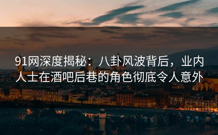 91网深度揭秘：八卦风波背后，业内人士在酒吧后巷的角色彻底令人意外