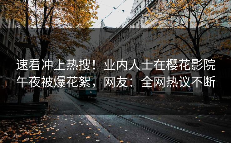 速看冲上热搜！业内人士在樱花影院午夜被爆花絮，网友：全网热议不断
