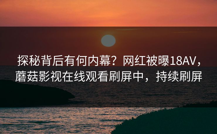 探秘背后有何内幕？网红被曝18AV，蘑菇影视在线观看刷屏中，持续刷屏