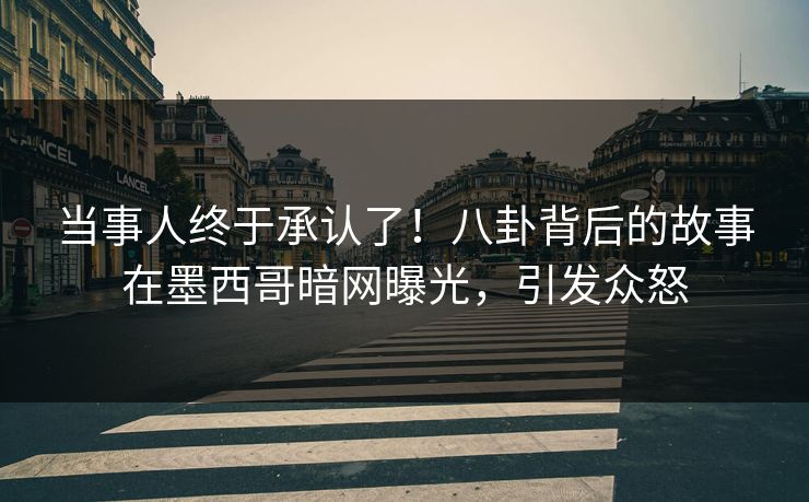 当事人终于承认了!八卦背后的故事在墨西哥暗网曝光,引发众怒