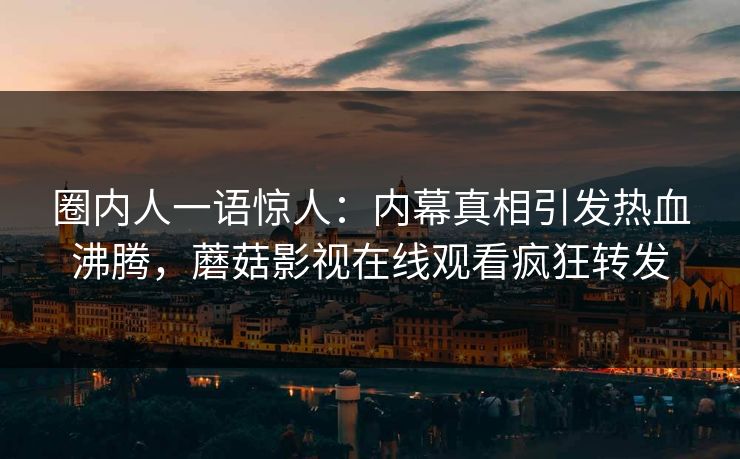 圈内人一语惊人:内幕真相引发热血沸腾,蘑菇影视在线观看疯狂转发