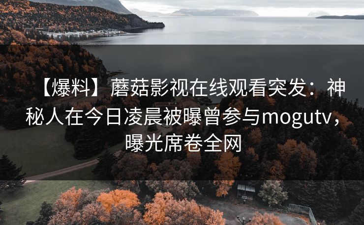 【爆料】蘑菇影视在线观看突发：神秘人在今日凌晨被曝曾参与mogutv，曝光席卷全网