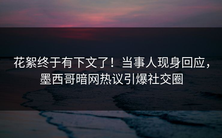 花絮终于有下文了！当事人现身回应，墨西哥暗网热议引爆社交圈