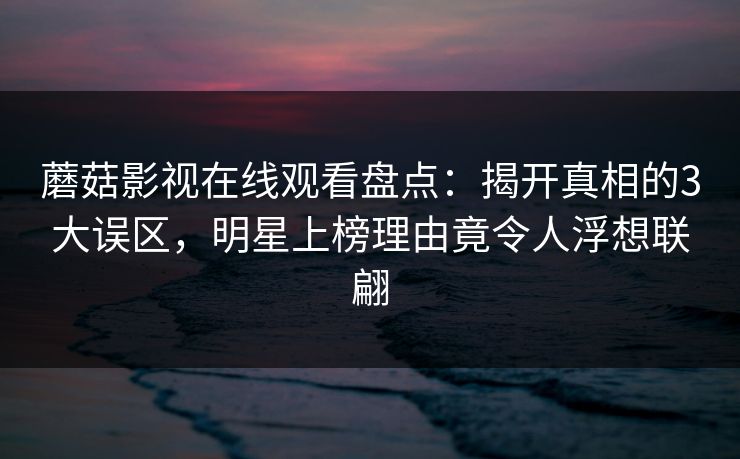 蘑菇影视在线观看盘点:揭开真相的3大误区,明星上榜理由竟令人浮想联翩