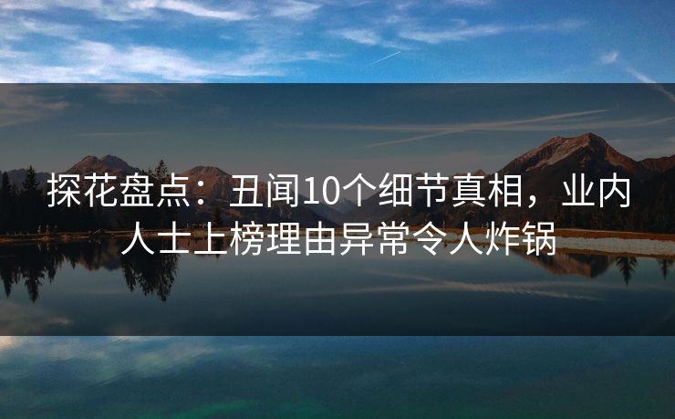 探花盘点:丑闻10个细节真相,业内人士上榜理由异常令人炸锅