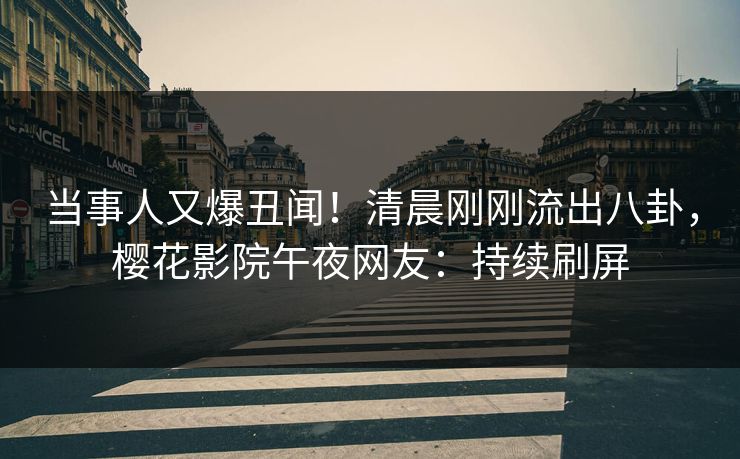 当事人又爆丑闻!清晨刚刚流出八卦,樱花影院午夜网友:持续刷屏