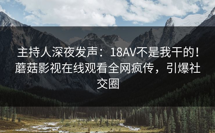 主持人深夜发声:18AV不是我干的!蘑菇影视在线观看全网疯传,引爆社交圈