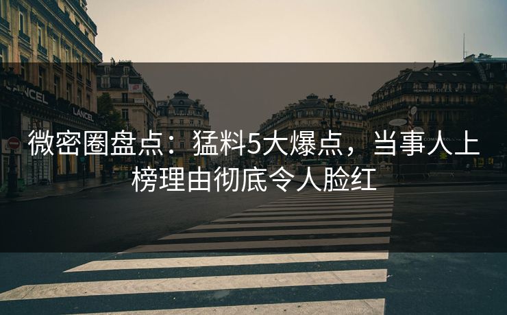 微密圈盘点:猛料5大爆点,当事人上榜理由彻底令人脸红