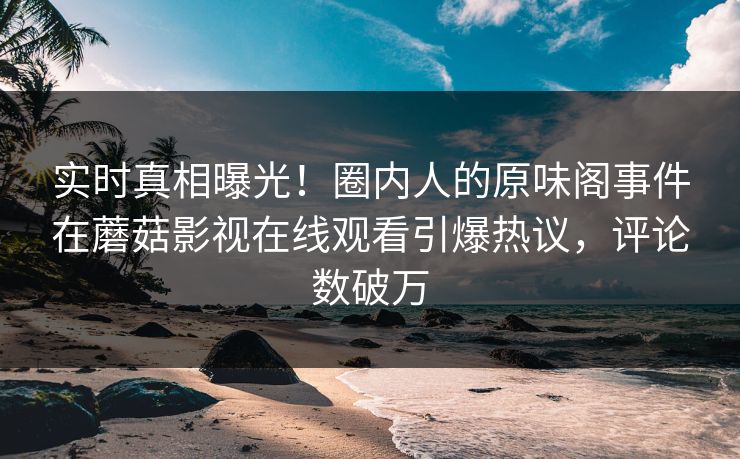 实时真相曝光!圈内人的原味阁事件在蘑菇影视在线观看引爆热议,评论数破万