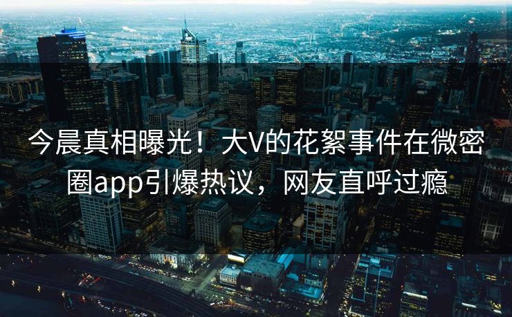 今晨真相曝光!大V的花絮事件在微密圈app引爆热议,网友直呼过瘾