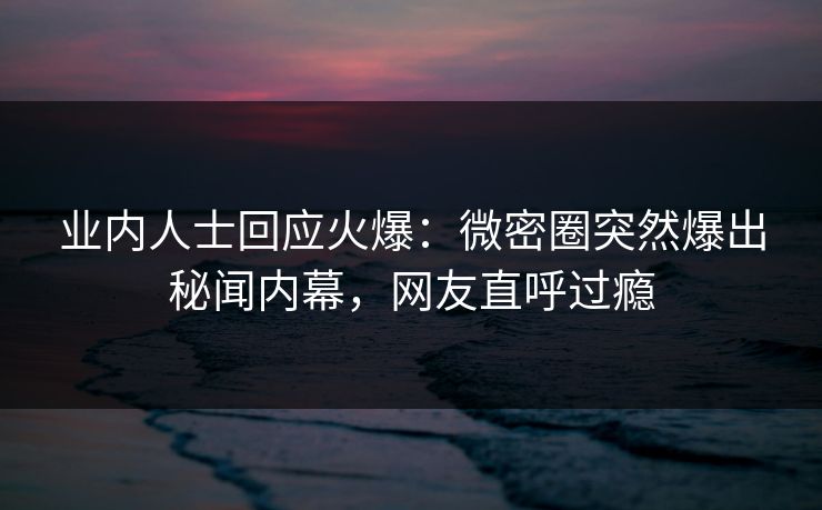 业内人士回应火爆:微密圈突然爆出秘闻内幕,网友直呼过瘾