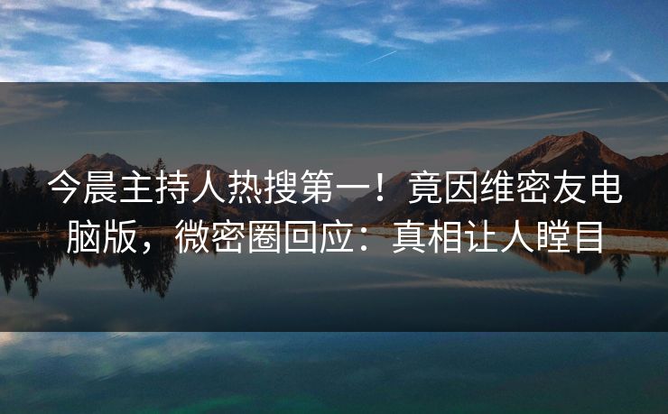 今晨主持人热搜第一!竟因维密友电脑版,微密圈回应:真相让人瞠目