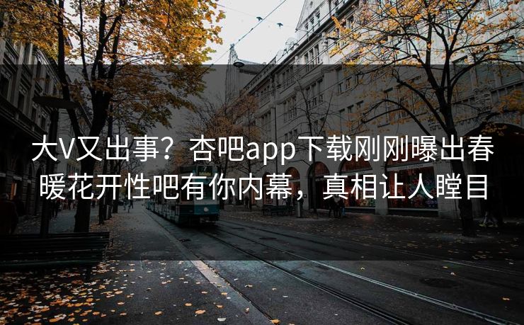 大V又出事?杏吧app下载刚刚曝出春暖花开性吧有你内幕,真相让人瞠目