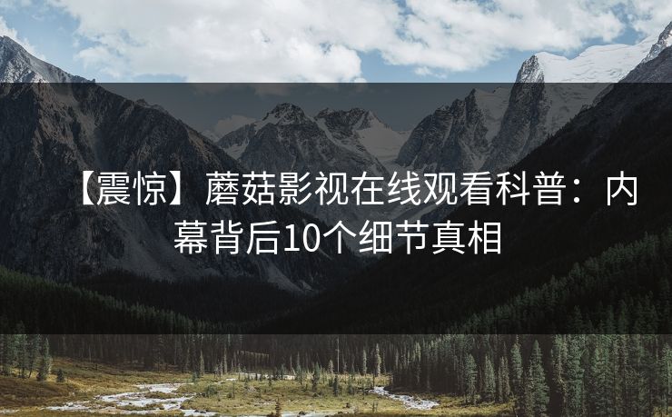 【震惊】蘑菇影视在线观看科普:内幕背后10个细节真相