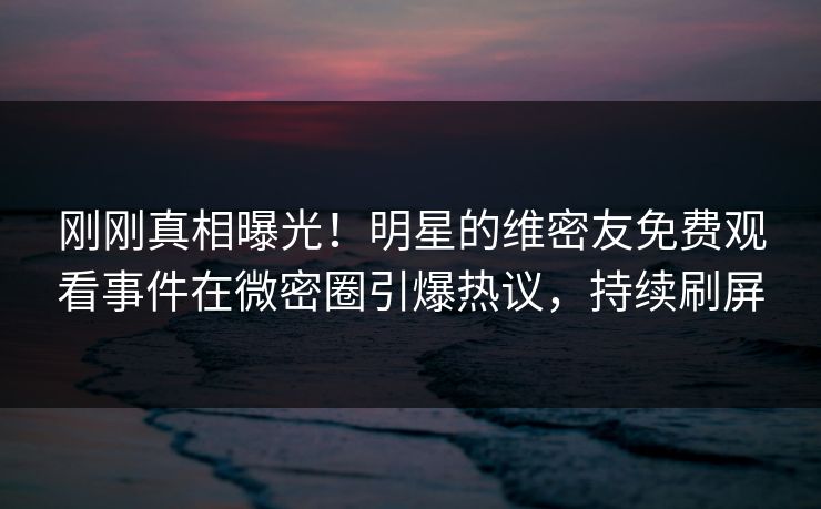 刚刚真相曝光!明星的维密友免费观看事件在微密圈引爆热议,持续刷屏