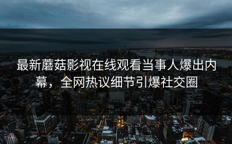 最新蘑菇影视在线观看当事人爆出内幕,全网热议细节引爆社交圈