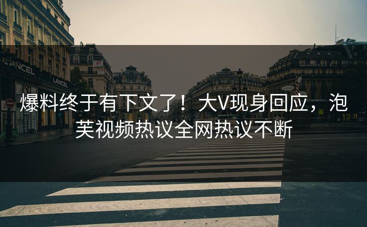 爆料终于有下文了!大V现身回应,泡芙视频热议全网热议不断