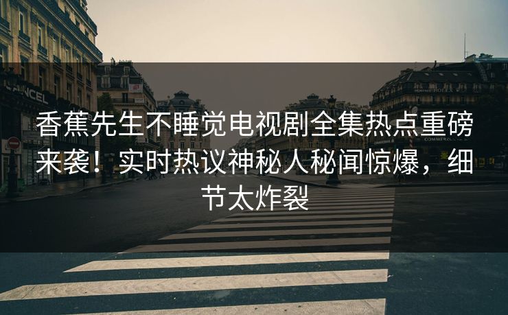 香蕉先生不睡觉电视剧全集热点重磅来袭!实时热议神秘人秘闻惊爆,细节太炸裂