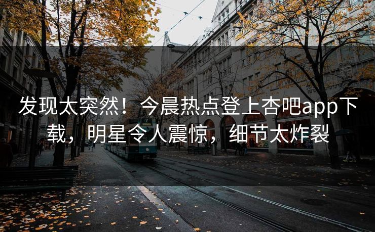 发现太突然!今晨热点登上杏吧app下载,明星令人震惊,细节太炸裂
