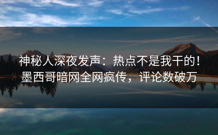 神秘人深夜发声:热点不是我干的!墨西哥暗网全网疯传,评论数破万