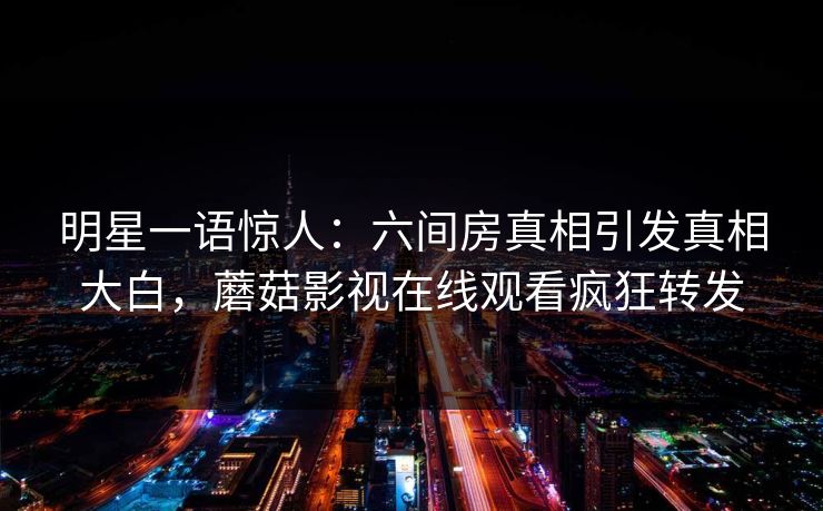 明星一语惊人:六间房真相引发真相大白,蘑菇影视在线观看疯狂转发