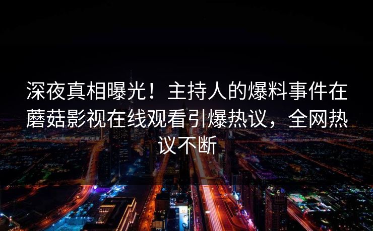 深夜真相曝光!主持人的爆料事件在蘑菇影视在线观看引爆热议,全网热议不断