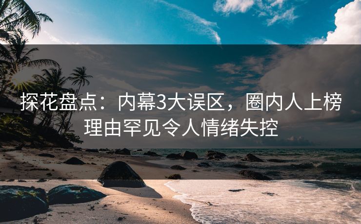 探花盘点:内幕3大误区,圈内人上榜理由罕见令人情绪失控