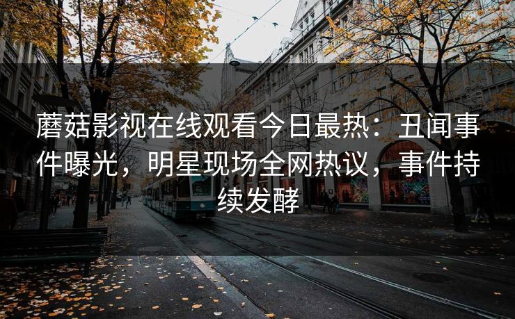 蘑菇影视在线观看今日最热:丑闻事件曝光,明星现场全网热议,事件持续发酵