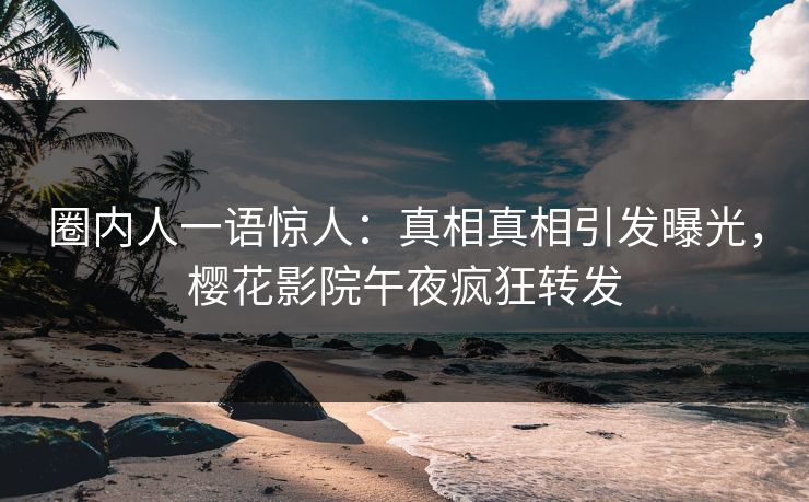 圈内人一语惊人:真相真相引发曝光,樱花影院午夜疯狂转发