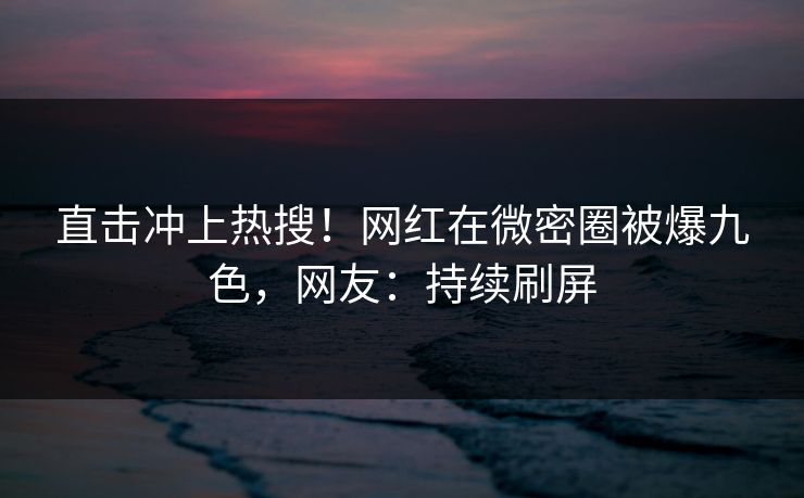 直击冲上热搜!网红在微密圈被爆九色,网友:持续刷屏