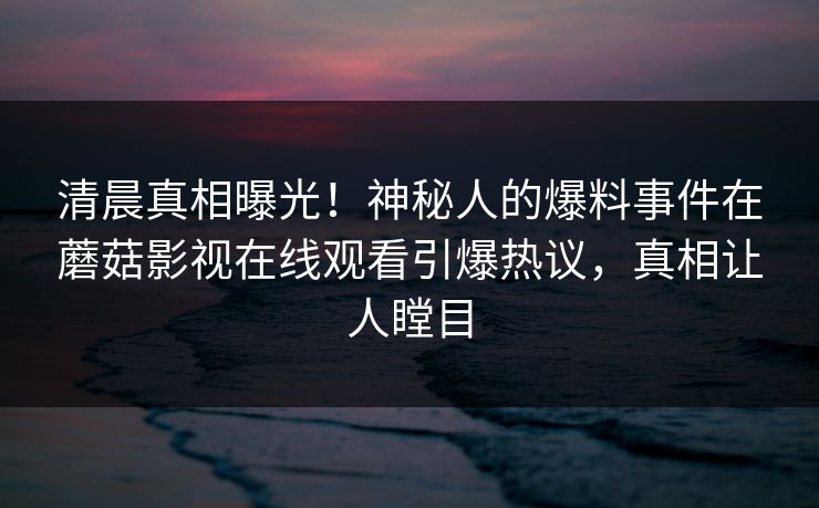 清晨真相曝光!神秘人的爆料事件在蘑菇影视在线观看引爆热议,真相让人瞠目