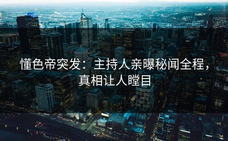 懂色帝突发:主持人亲曝秘闻全程,真相让人瞠目