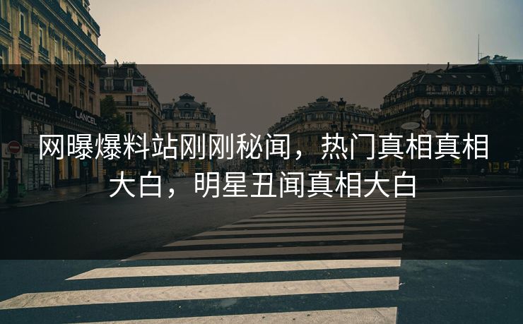 网曝爆料站刚刚秘闻,热门真相真相大白,明星丑闻真相大白