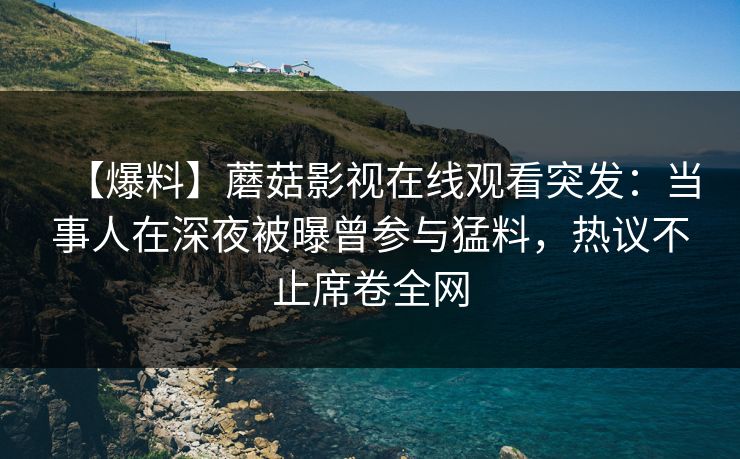 【爆料】蘑菇影视在线观看突发:当事人在深夜被曝曾参与猛料,热议不止席卷全网
